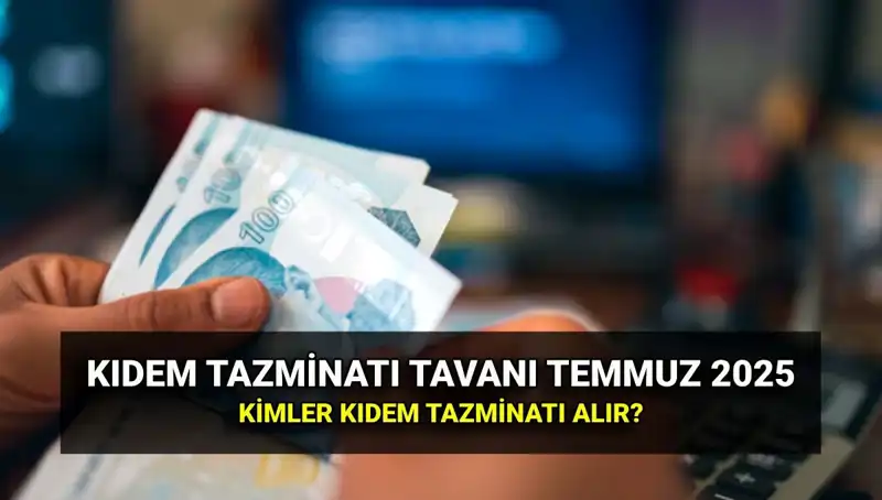 Kıdem Tazminatı Tavanı 2025: Temmuz ayında ne kadar artış oldu?